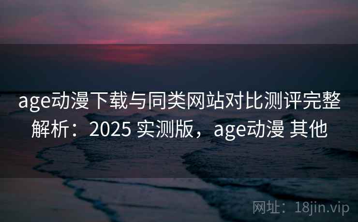 age动漫下载与同类网站对比测评完整解析:2025 实测版,age动漫 其他 age动漫下载与同类网站对比测评完整解析:2025 实测版,age动漫 其他