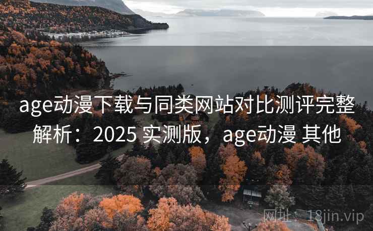age动漫下载与同类网站对比测评完整解析:2025 实测版,age动漫 其他 age动漫下载与同类网站对比测评完整解析:2025 实测版,age动漫 其他