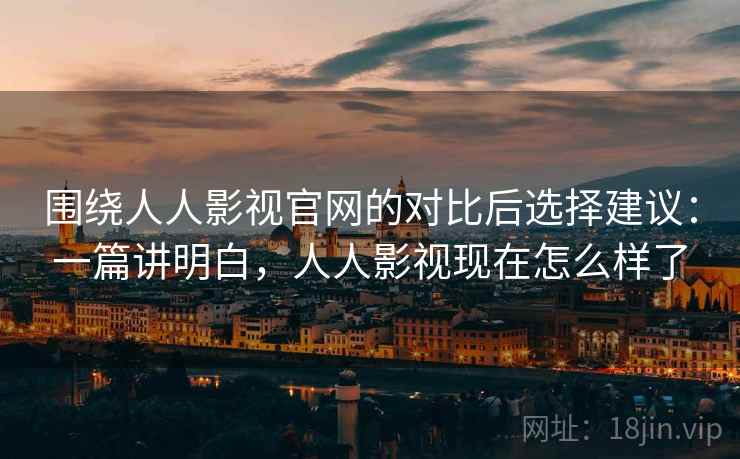围绕人人影视官网的对比后选择建议：一篇讲明白，人人影视现在怎么样了