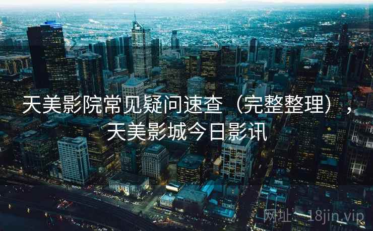 天美影院常见疑问速查(完整整理),天美影城今日影讯 天美影院常见疑问速查(完整整理),天美影城今日影讯
