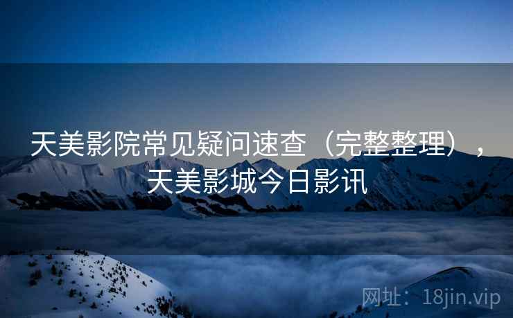 天美影院常见疑问速查(完整整理),天美影城今日影讯 天美影院常见疑问速查(完整整理),天美影城今日影讯