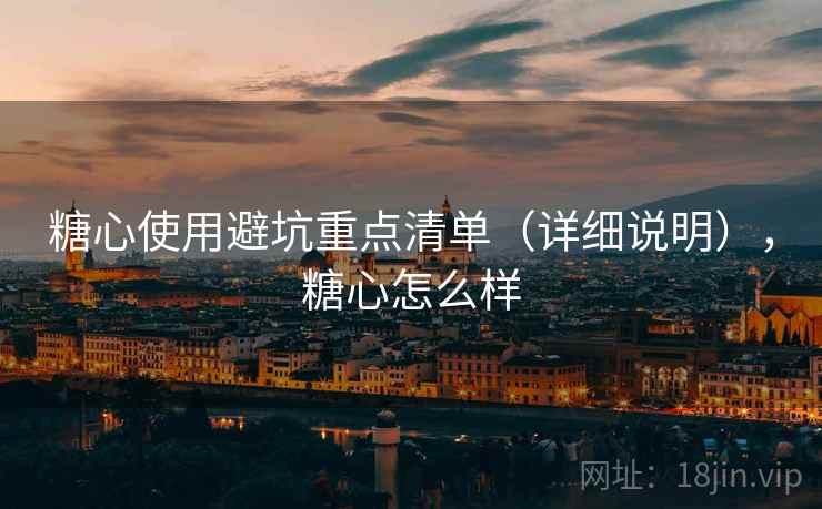 糖心使用避坑重点清单(详细说明),糖心怎么样 糖心使用避坑重点清单(详细说明),糖心怎么样