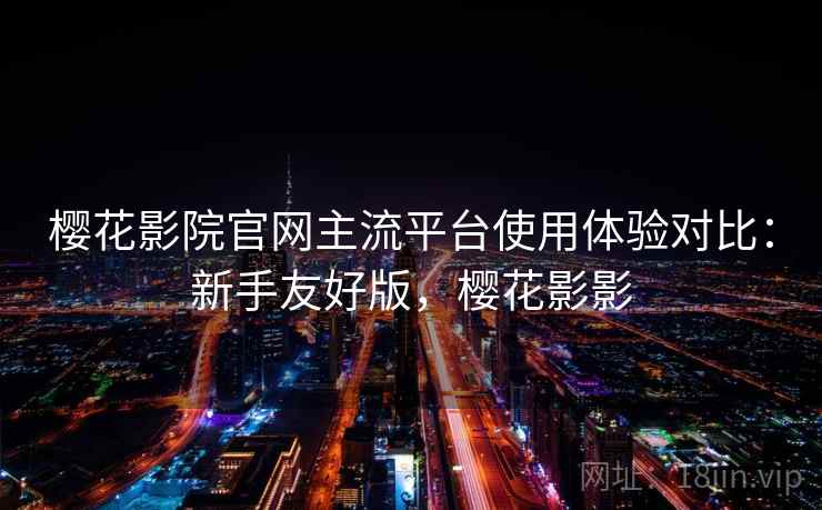 樱花影院官网主流平台使用体验对比:新手友好版,樱花影影 樱花影院官网主流平台使用体验对比:新手友好版,樱花影影
