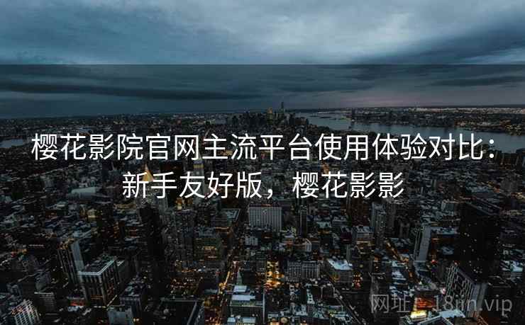 樱花影院官网主流平台使用体验对比:新手友好版,樱花影影 樱花影院官网主流平台使用体验对比:新手友好版,樱花影影