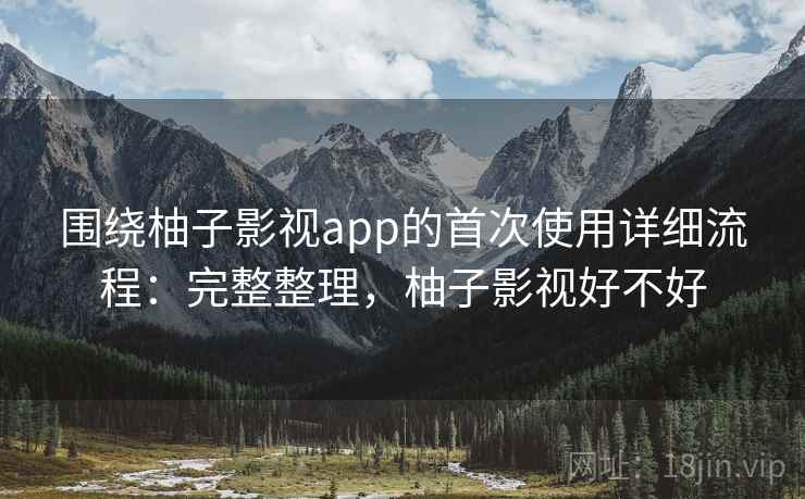 围绕柚子影视app的首次使用详细流程:完整整理,柚子影视好不好 围绕柚子影视app的首次使用详细流程:完整整理,柚子影视好不好