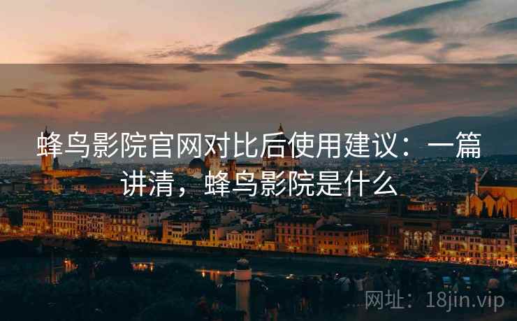 蜂鸟影院官网对比后使用建议：一篇讲清，蜂鸟影院是什么