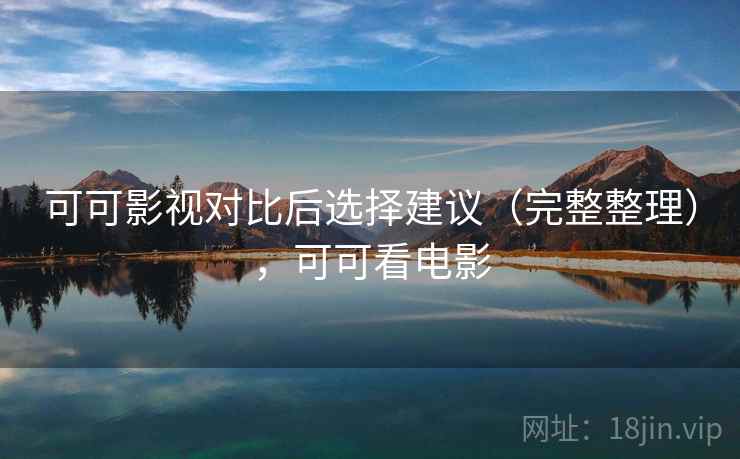 可可影视对比后选择建议(完整整理),可可看电影 可可影视对比后选择建议(完整整理),可可看电影
