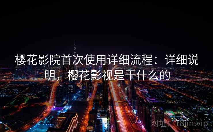 樱花影院首次使用详细流程:详细说明,樱花影视是干什么的 樱花影院首次使用详细流程:详细说明,樱花影视是干什么的