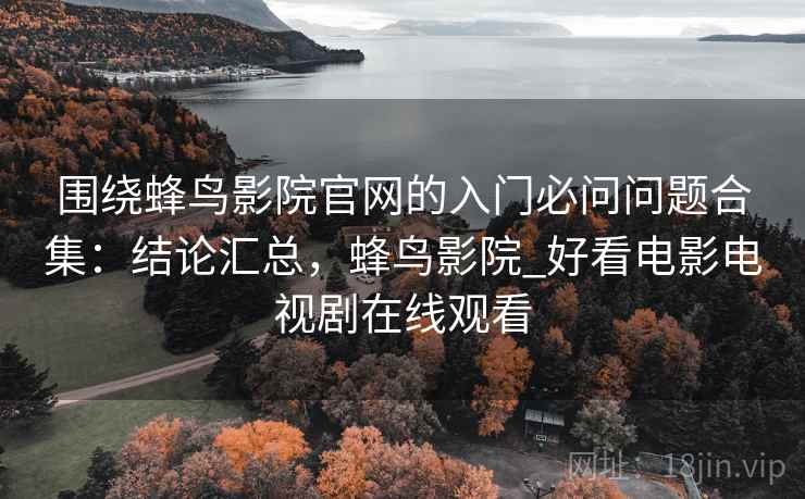围绕蜂鸟影院官网的入门必问问题合集:结论汇总,蜂鸟影院_好看电影电视剧在线观看 围绕蜂鸟影院官网的入门必问问题合集:结论汇总,蜂鸟影院_好看电影电视剧在线观看