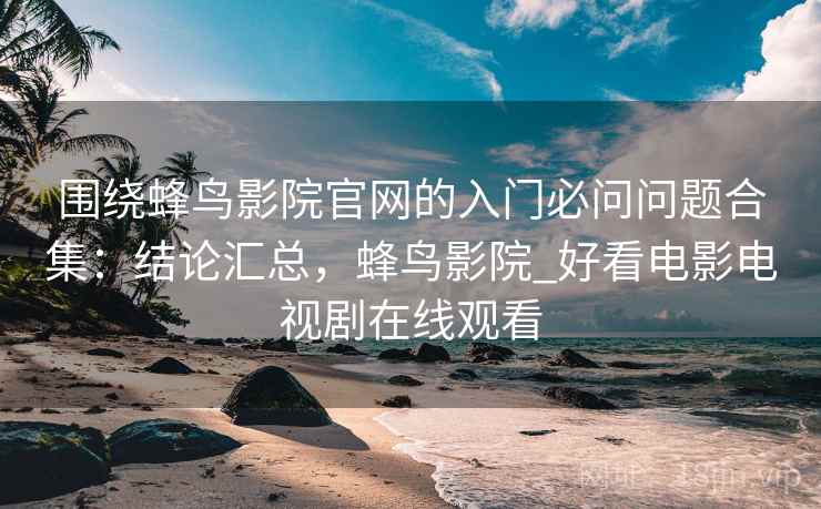 围绕蜂鸟影院官网的入门必问问题合集:结论汇总,蜂鸟影院_好看电影电视剧在线观看 围绕蜂鸟影院官网的入门必问问题合集:结论汇总,蜂鸟影院_好看电影电视剧在线观看
