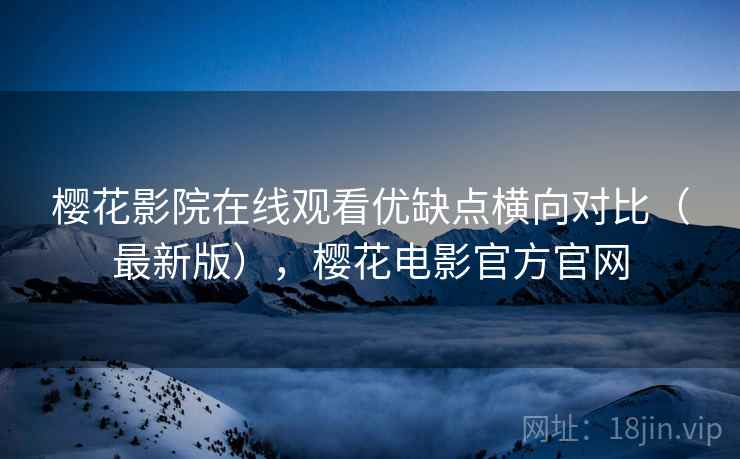 樱花影院在线观看优缺点横向对比(最新版),樱花电影官方官网 樱花影院在线观看优缺点横向对比(最新版),樱花电影官方官网