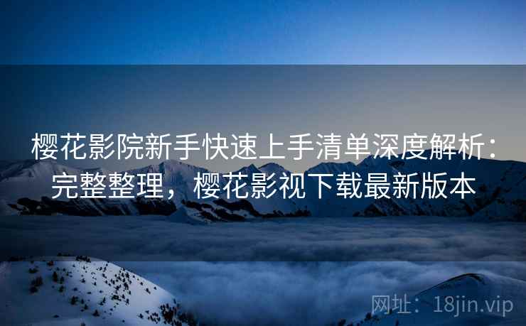 樱花影院新手快速上手清单深度解析:完整整理,樱花影视下载最新版本 樱花影院新手快速上手清单深度解析:完整整理,樱花影视下载最新版本
