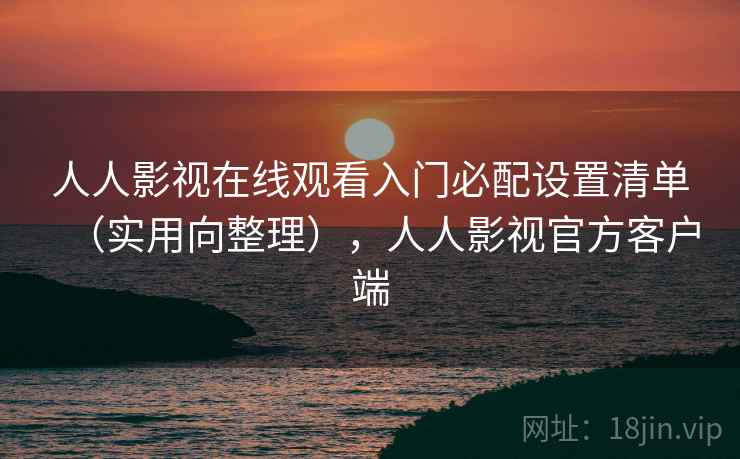 人人影视在线观看入门必配设置清单(实用向整理),人人影视官方客户端 人人影视在线观看入门必配设置清单(实用向整理),人人影视官方客户端