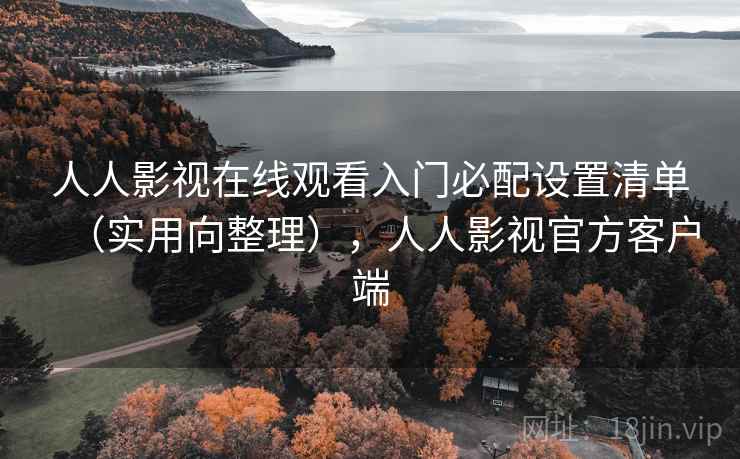 人人影视在线观看入门必配设置清单(实用向整理),人人影视官方客户端 人人影视在线观看入门必配设置清单(实用向整理),人人影视官方客户端