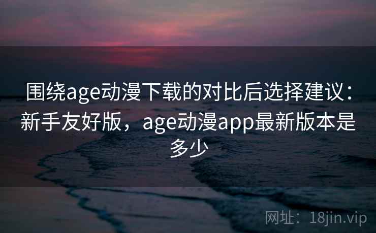 围绕age动漫下载的对比后选择建议:新手友好版,age动漫app最新版本是多少 围绕age动漫下载的对比后选择建议:新手友好版,age动漫app最新版本是多少