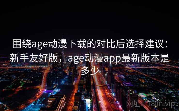 围绕age动漫下载的对比后选择建议:新手友好版,age动漫app最新版本是多少 围绕age动漫下载的对比后选择建议:新手友好版,age动漫app最新版本是多少