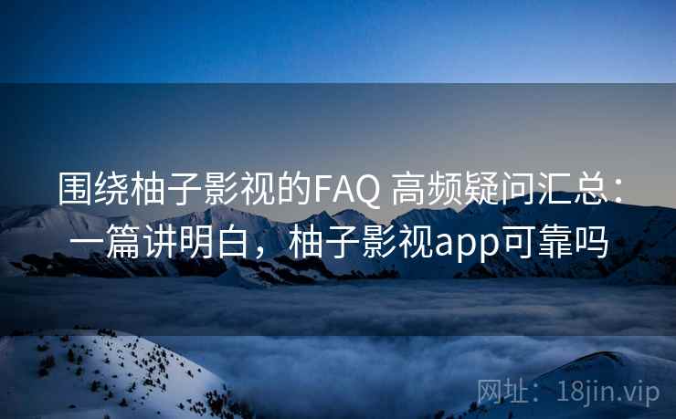 围绕柚子影视的FAQ 高频疑问汇总：一篇讲明白，柚子影视app可靠吗