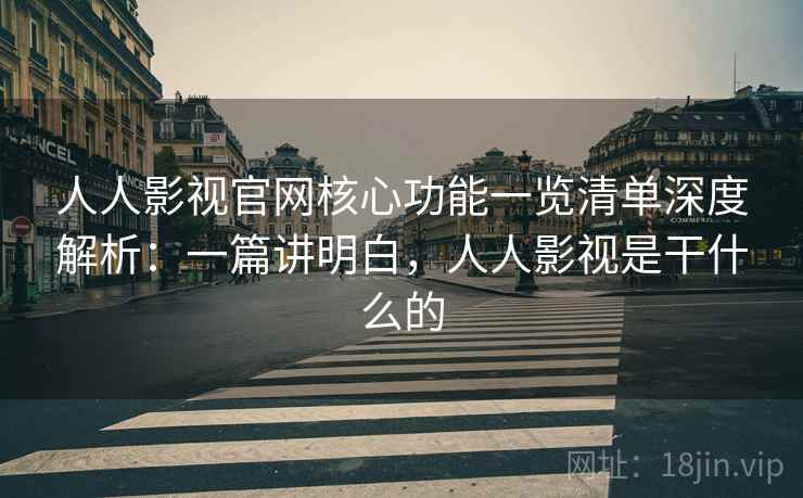 人人影视官网核心功能一览清单深度解析:一篇讲明白,人人影视是干什么的 人人影视官网核心功能一览清单深度解析:一篇讲明白,人人影视是干什么的