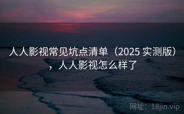 人人影视常见坑点清单(2025 实测版),人人影视怎么样了 人人影视常见坑点清单(2025 实测版),人人影视怎么样了