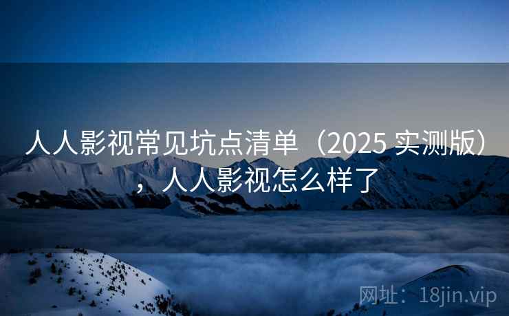 人人影视常见坑点清单(2025 实测版),人人影视怎么样了 人人影视常见坑点清单(2025 实测版),人人影视怎么样了