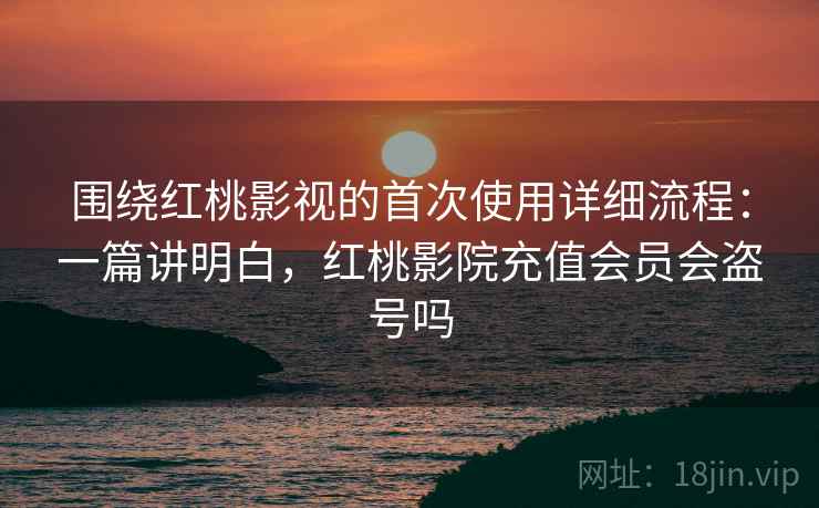 围绕红桃影视的首次使用详细流程:一篇讲明白,红桃影院充值会员会盗号吗 围绕红桃影视的首次使用详细流程:一篇讲明白,红桃影院充值会员会盗号吗